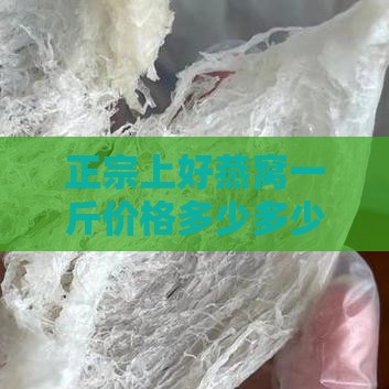 正宗上好燕窝一斤价格多少多少钱？