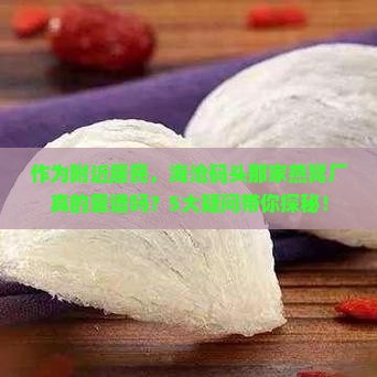 作为附近居民，海沧码头那家燕窝厂真的靠谱吗？5大疑问带你探秘！