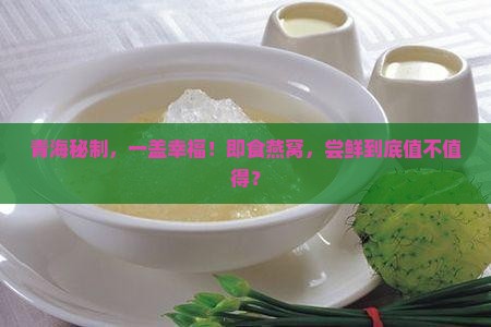 青海秘制，一盖幸福！即食燕窝，尝鲜到底值不值得？