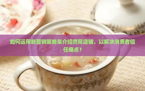 如何运用新营销策略来介绍燕窝店铺，以解决消费者信任痛点？