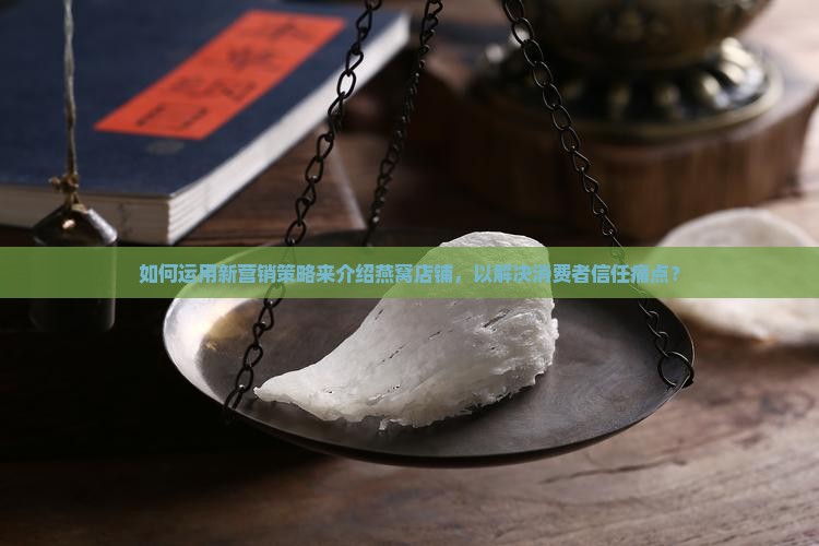 如何运用新营销策略来介绍燕窝店铺，以解决消费者信任痛点？