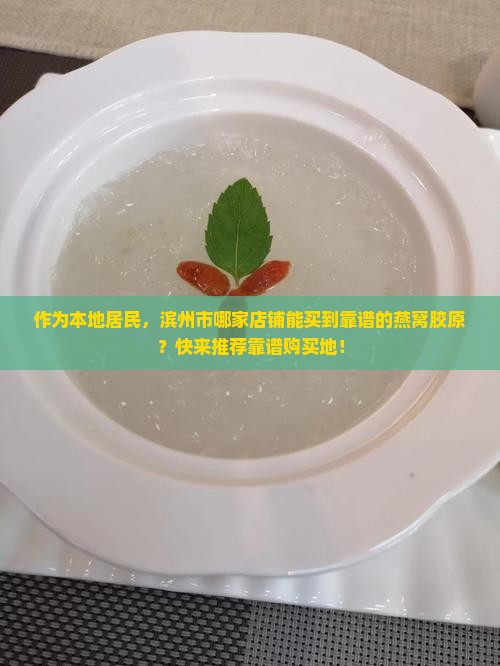作为本地居民，滨州市哪家店铺能买到靠谱的燕窝胶原？快来推荐靠谱购买地！