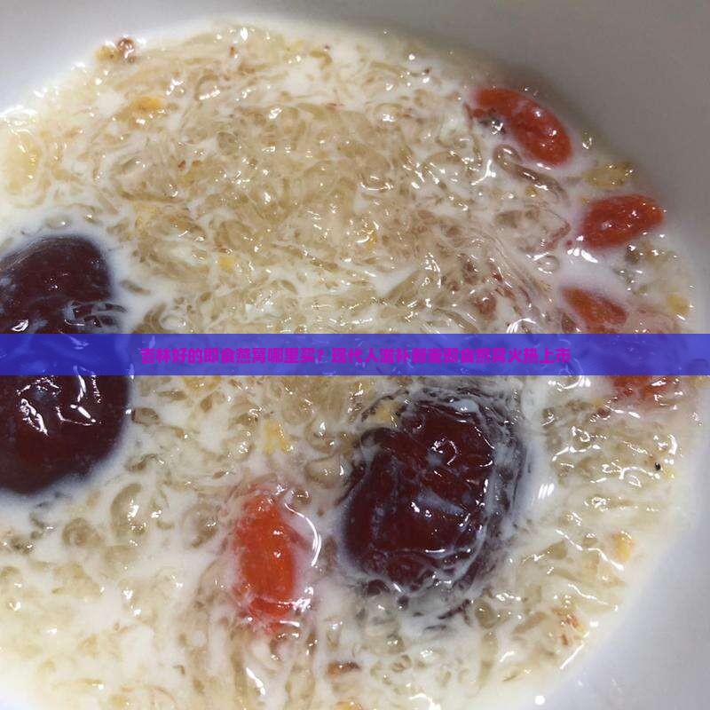 吉林好的即食燕窝哪里买？现代人滋补新宠即食燕窝火热上市
