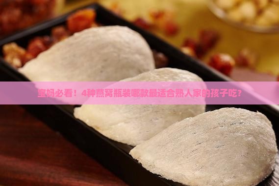 宝妈必看！4种燕窝瓶装哪款最适合熟人家的孩子吃？