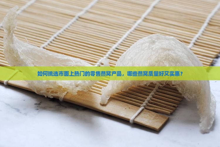 如何挑选市面上热门的零售燕窝产品，哪些燕窝质量好又实惠？