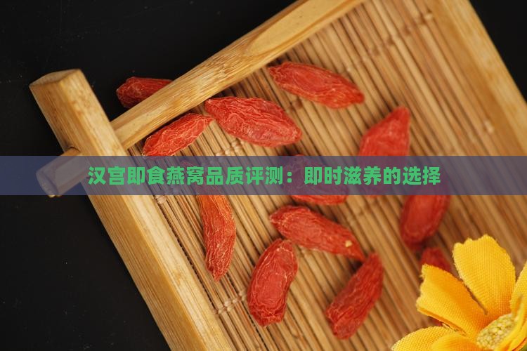 汉宫即食燕窝品质评测：即时滋养的选择