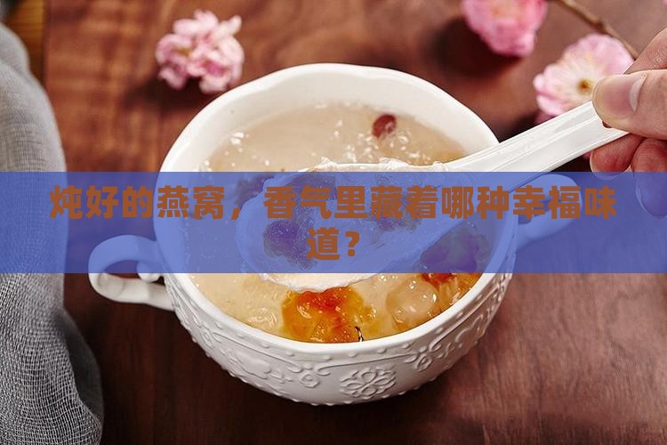 炖好的燕窝，香气里藏着哪种幸福味道？