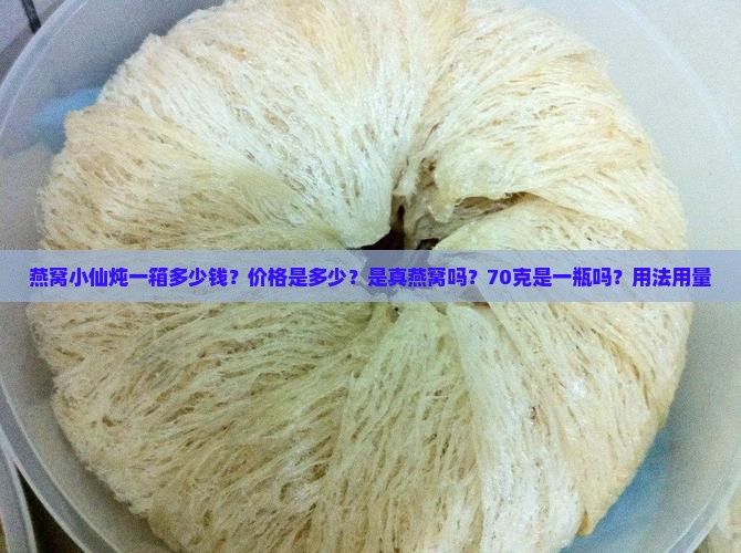 燕窝小仙炖一箱多少钱？价格是多少？是真燕窝吗？70克是一瓶吗？用法用量