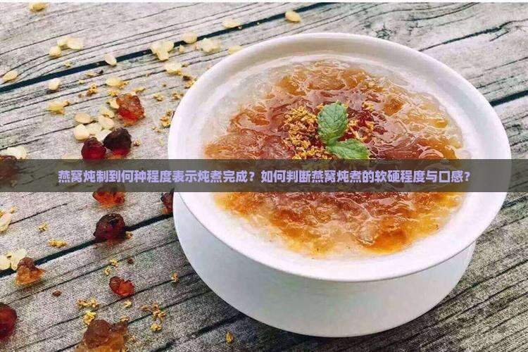 燕窝炖制到何种程度表示炖煮完成？如何判断燕窝炖煮的软硬程度与口感？