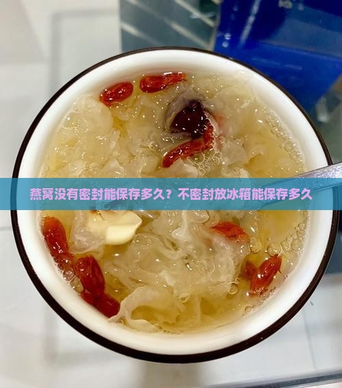燕窝没有密封能保存多久?不密封放冰箱能保存多久 燕窝没有密封能保存多久?不密封放冰箱能保存多久