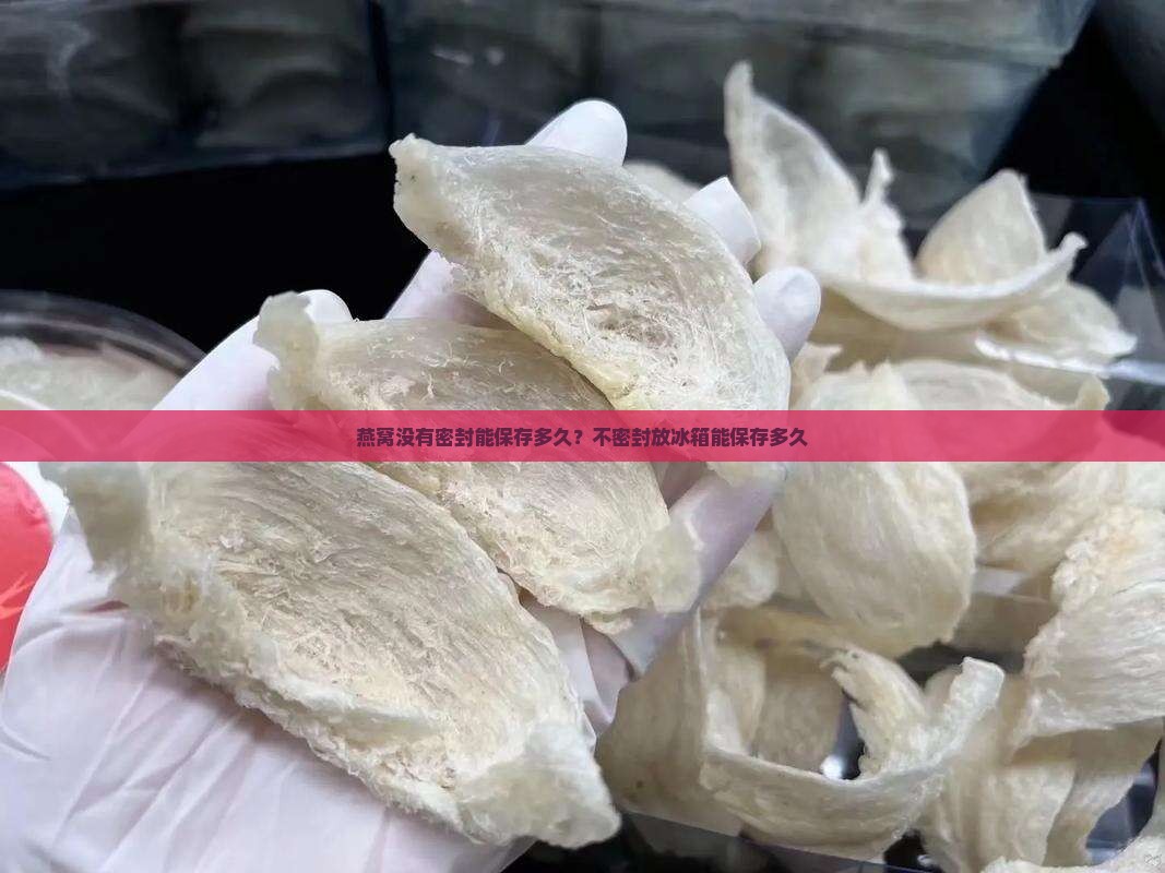 燕窝没有密封能保存多久?不密封放冰箱能保存多久 燕窝没有密封能保存多久?不密封放冰箱能保存多久