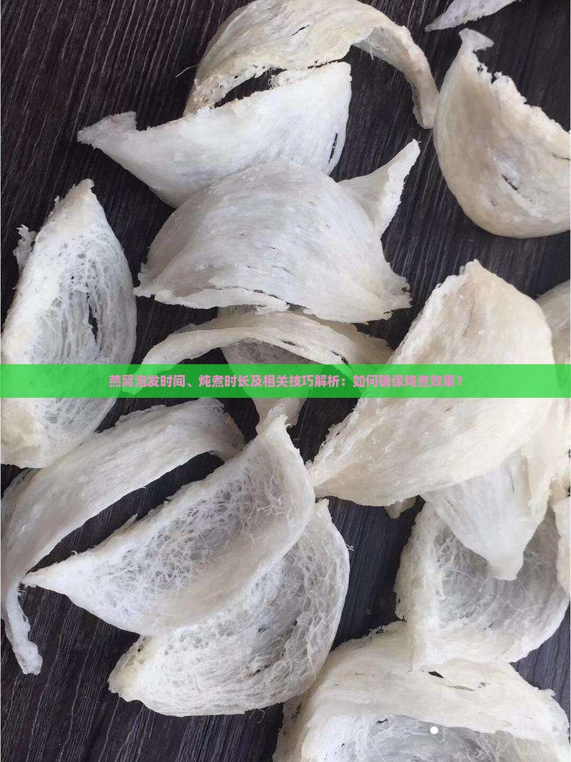 燕窝泡发时间、炖煮时长及相关技巧解析：如何确保炖煮效果？