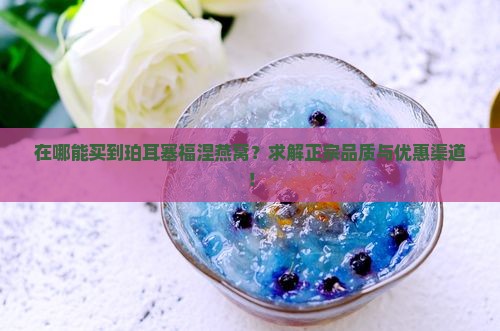 在哪能买到珀耳塞福涅燕窝？求解正宗品质与优惠渠道！