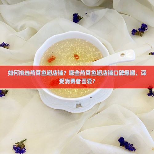 如何挑选燕窝鱼翅店铺？哪些燕窝鱼翅店铺口碑爆棚，深受消费者喜爱？