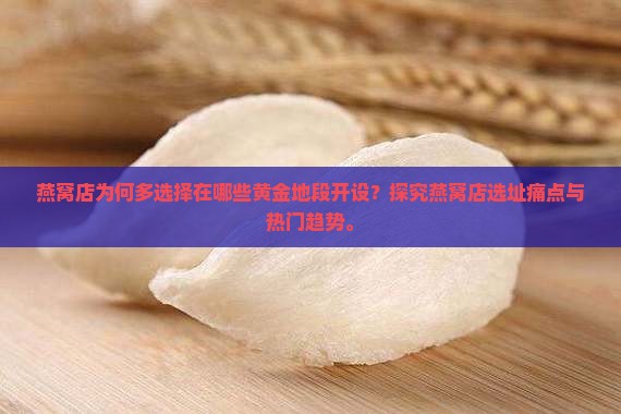 燕窝店为何多选择在哪些黄金地段开设？探究燕窝店选址痛点与热门趋势。