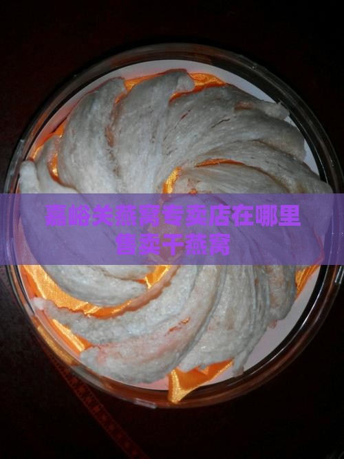 嘉峪关燕窝专卖店在哪里售卖干燕窝