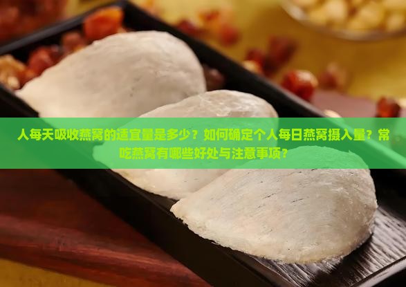 人每天吸收燕窝的适宜量是多少？如何确定个人每日燕窝摄入量？常吃燕窝有哪些好处与注意事项？