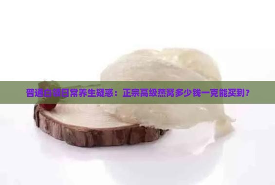 普通白领日常养生疑惑：正宗高级燕窝多少钱一克能买到？