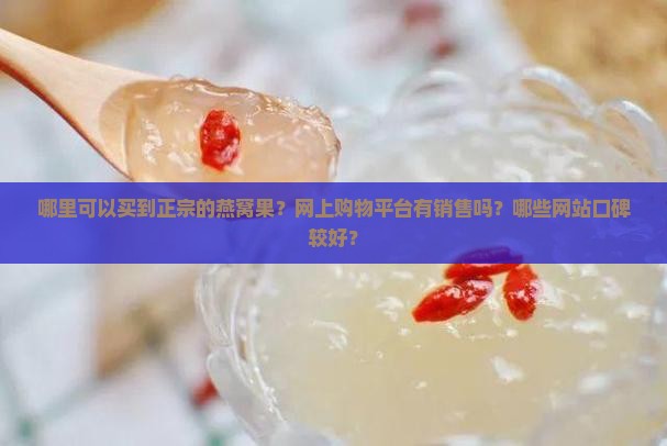 哪里可以买到正宗的燕窝果？网上购物平台有销售吗？哪些网站口碑较好？
