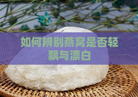 如何辨别燕窝是否轻飘与漂白