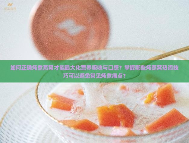 如何正确炖煮燕窝才能最大化营养吸收与口感？掌握哪些炖燕窝热词技巧可以避免常见炖煮痛点？