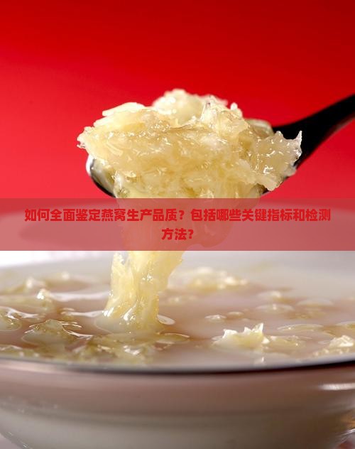 如何全面鉴定燕窝生产品质？包括哪些关键指标和检测方法？