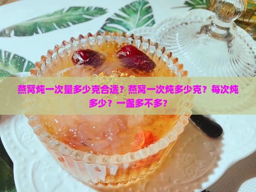 燕窝炖一次量多少克合适？燕窝一次炖多少克？每次炖多少？一盏多不多？