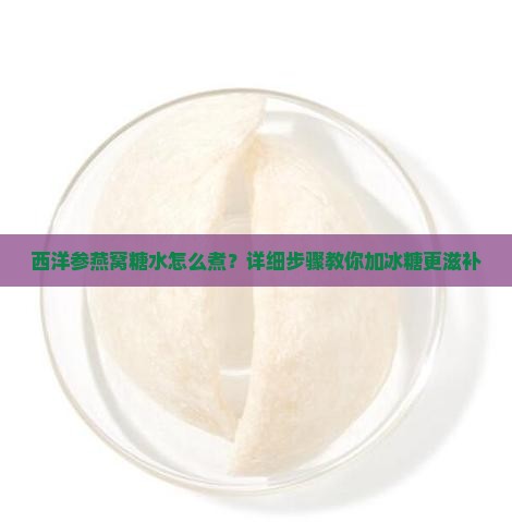 西洋参燕窝糖水怎么煮？详细步骤教你加冰糖更滋补
