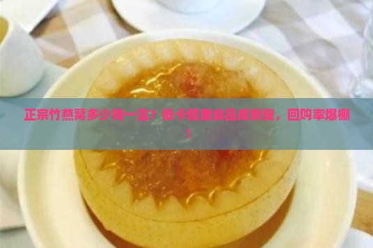正宗竹燕窝多少钱一盒？低卡健康食品成新宠，回购率爆棚！