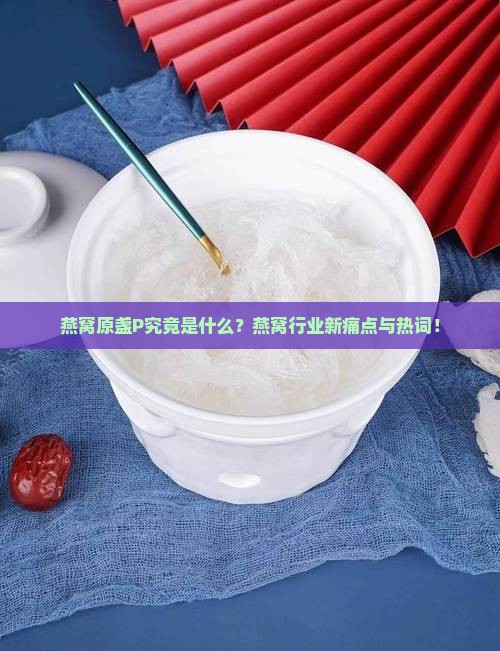 燕窝原盏P究竟是什么？燕窝行业新痛点与热词！