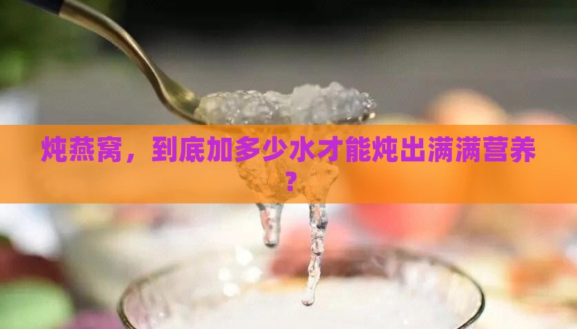 炖燕窝，到底加多少水才能炖出满满营养？