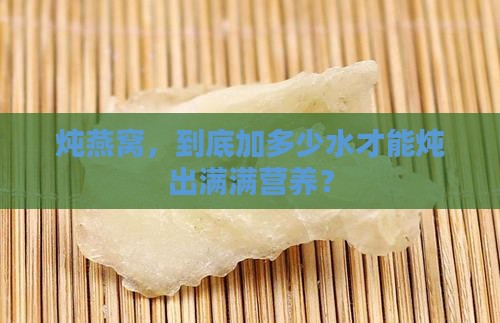 炖燕窝，到底加多少水才能炖出满满营养？