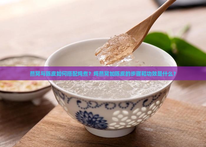 燕窝与陈皮如何搭配炖煮？炖燕窝加陈皮的步骤和功效是什么？