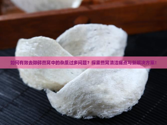 如何有效去除碎燕窝中的杂质过多问题？探索燕窝清洁痛点与新解决方案！