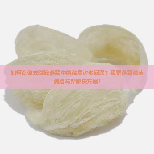 如何有效去除碎燕窝中的杂质过多问题？探索燕窝清洁痛点与新解决方案！