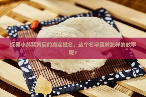 探寻小燕窝背后的真实姓名，这个名字藏着怎样的故事呢？
