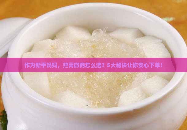 作为新手妈妈，燕窝微商怎么选？5大秘诀让你安心下单！