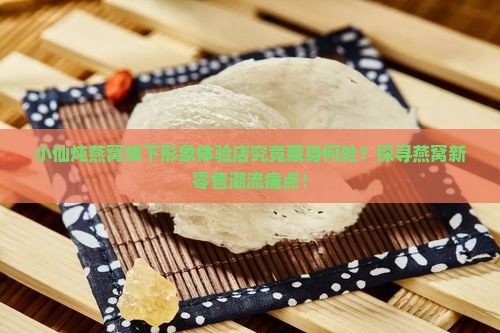 小仙炖燕窝线下形象体验店究竟藏身何处？探寻燕窝新零售潮流痛点！