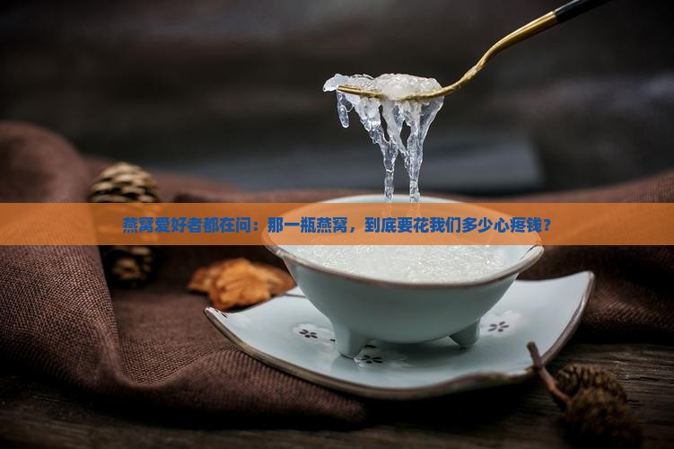 燕窝爱好者都在问：那一瓶燕窝，到底要花我们多少心疼钱？