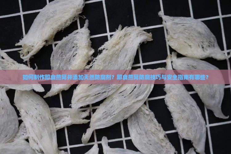 如何制作即食燕窝并添加天然防腐剂？即食燕窝防腐技巧与安全指南有哪些？