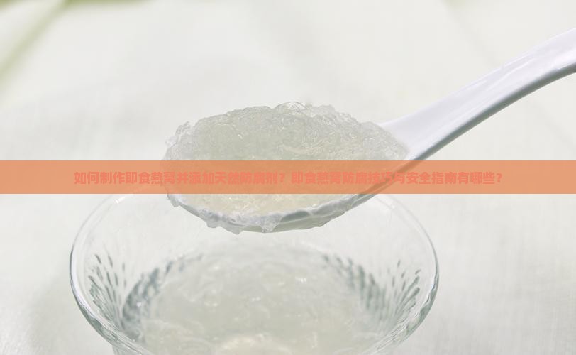 如何制作即食燕窝并添加天然防腐剂？即食燕窝防腐技巧与安全指南有哪些？