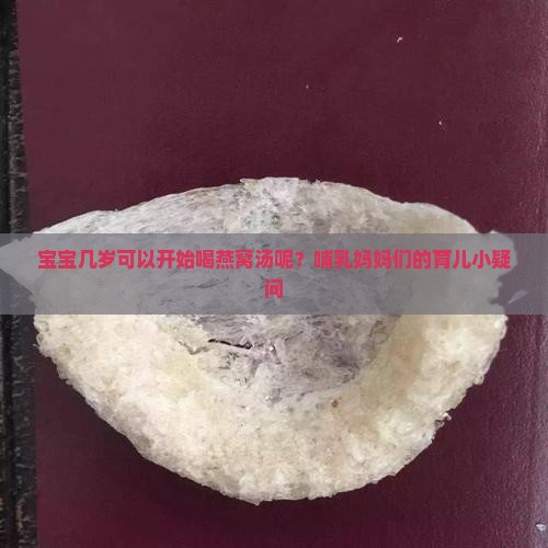宝宝几岁可以开始喝燕窝汤呢？哺乳妈妈们的育儿小疑问