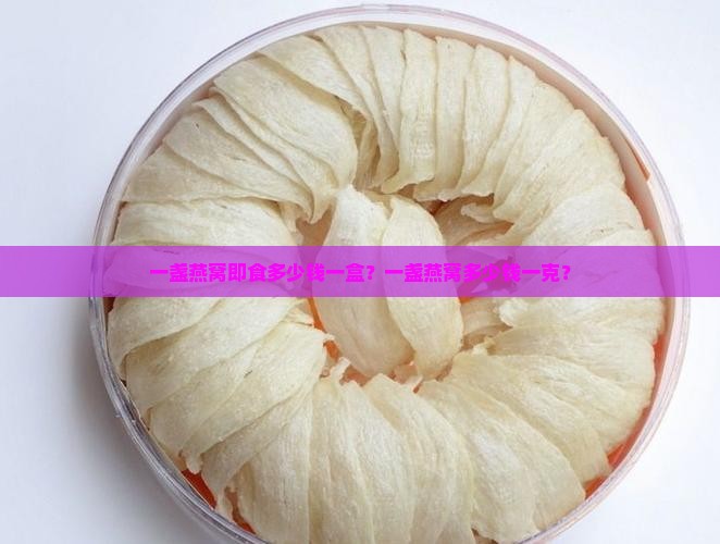 一盏燕窝即食多少钱一盒？一盏燕窝多少钱一克？