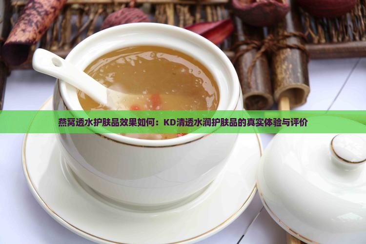 燕窝透水护肤品效果如何：KD清透水润护肤品的真实体验与评价