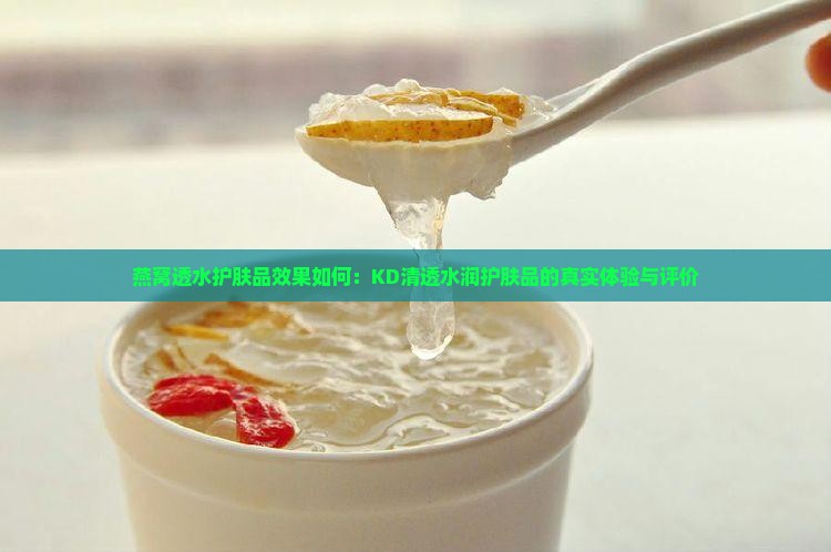 燕窝透水护肤品效果如何：KD清透水润护肤品的真实体验与评价