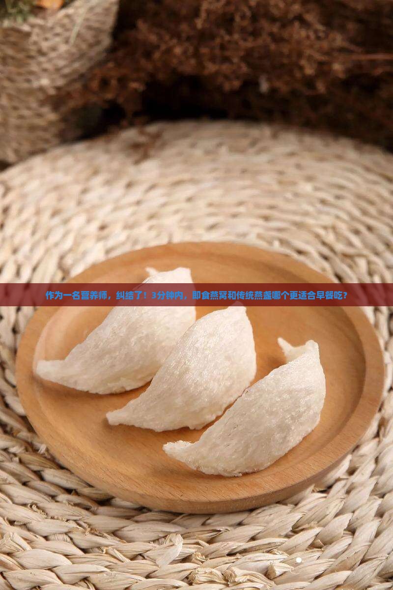 作为一名营养师，纠结了！3分钟内，即食燕窝和传统燕盏哪个更适合早餐吃？