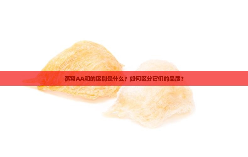 燕窝AA和的区别是什么？如何区分它们的品质？