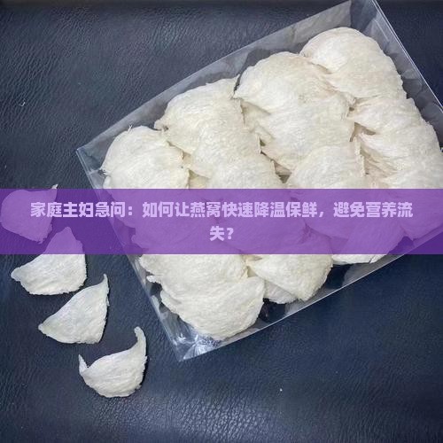 家庭主妇急问：如何让燕窝快速降温保鲜，避免营养流失？