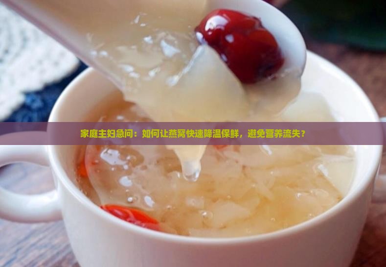 家庭主妇急问：如何让燕窝快速降温保鲜，避免营养流失？