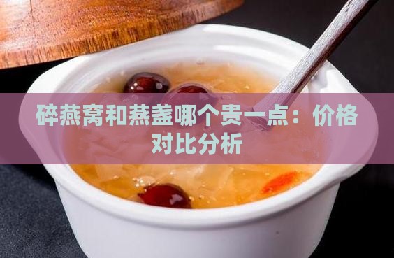 碎燕窝和燕盏哪个贵一点：价格对比分析